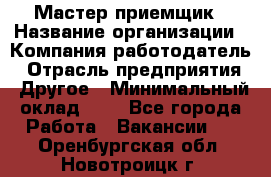 Мастер-приемщик › Название организации ­ Компания-работодатель › Отрасль предприятия ­ Другое › Минимальный оклад ­ 1 - Все города Работа » Вакансии   . Оренбургская обл.,Новотроицк г.